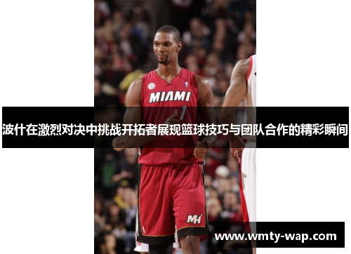 波什在激烈对决中挑战开拓者展现篮球技巧与团队合作的精彩瞬间